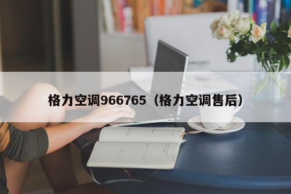 格力空调966765（格力空调售后）