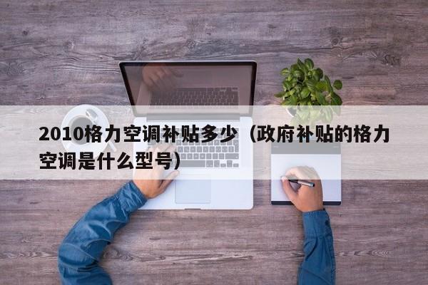 2010格力空调补贴多少（政府补贴的格力空调是什么型号）
