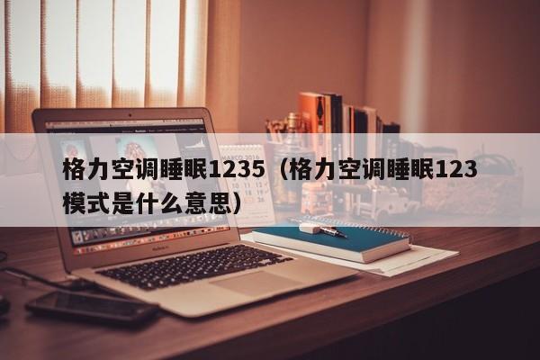 格力空调睡眠1235（格力空调睡眠123模式是什么意思）