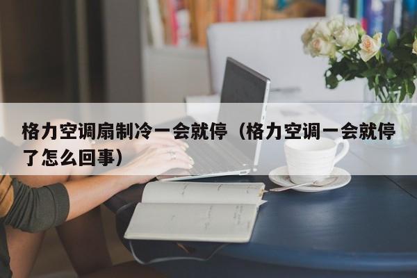 格力空调扇制冷一会就停（格力空调一会就停了怎么回事）