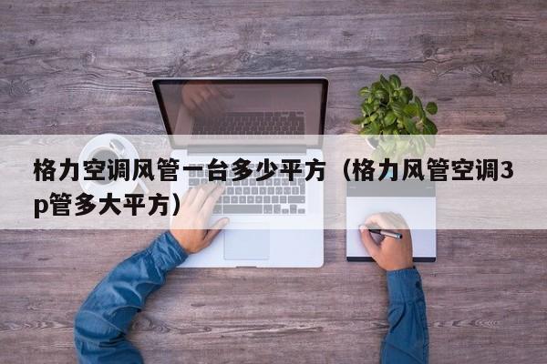 格力空调风管一台多少平方（格力风管空调3p管多大平方）