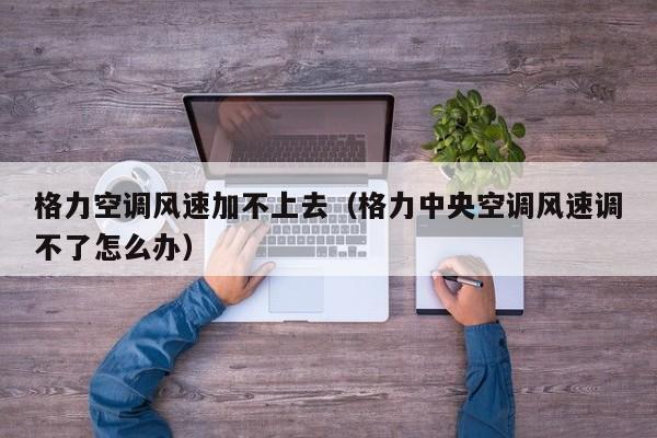 格力空调风速加不上去（格力中央空调风速调不了怎么办）