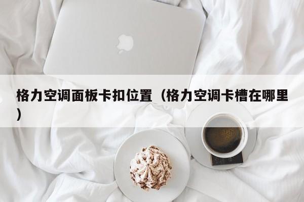 格力空调面板卡扣位置（格力空调卡槽在哪里）