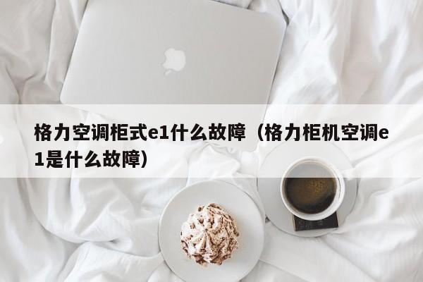 格力空调柜式e1什么故障（格力柜机空调e1是什么故障）
