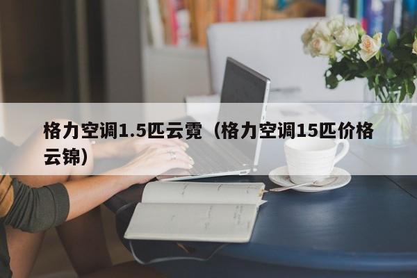 格力空调1.5匹云霓（格力空调15匹价格云锦）