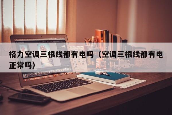 格力空调三根线都有电吗（空调三根线都有电正常吗）