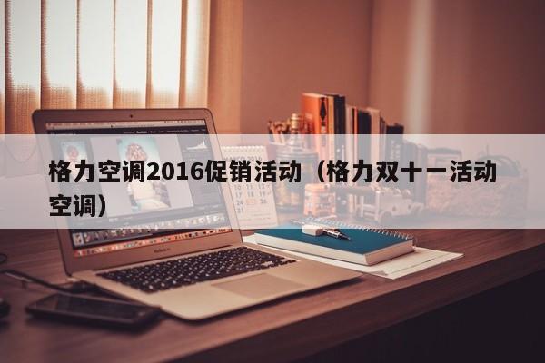 格力空调2016促销活动（格力双十一活动空调）
