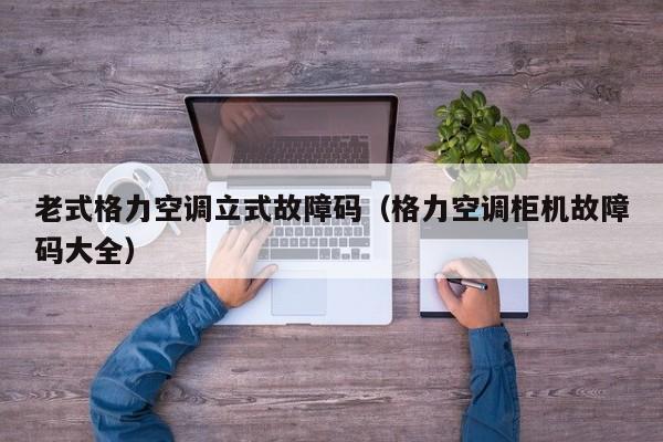 老式格力空调立式故障码（格力空调柜机故障码大全）