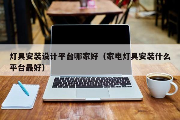 灯具安装设计平台哪家好（家电灯具安装什么平台最好）