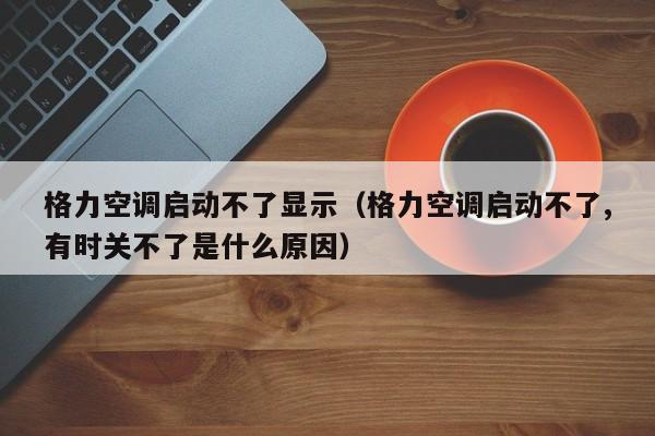 格力空调启动不了显示（格力空调启动不了,有时关不了是什么原因）