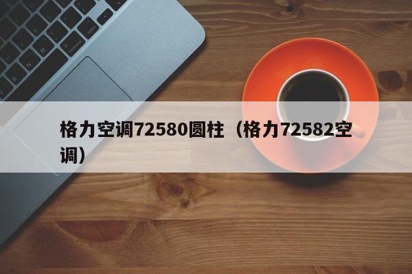 格力空调72580圆柱（格力72582空调）