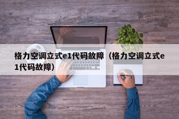 格力空调立式e1代码故障（格力空调立式e1代码故障）