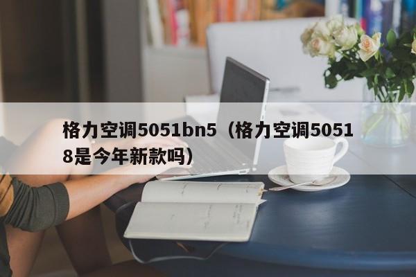 格力空调5051bn5（格力空调50518是今年新款吗）