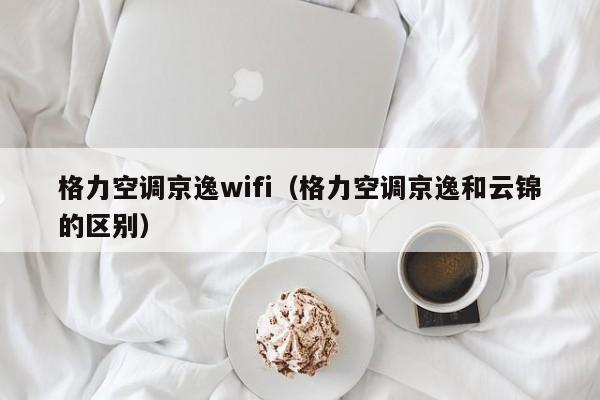 格力空调京逸wifi（格力空调京逸和云锦的区别）