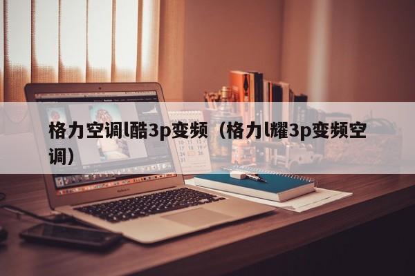 格力空调l酷3p变频（格力l耀3p变频空调）