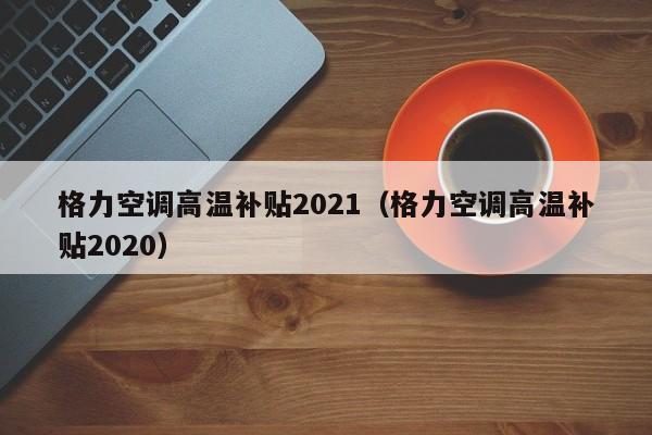 格力空调高温补贴2021（格力空调高温补贴2020）