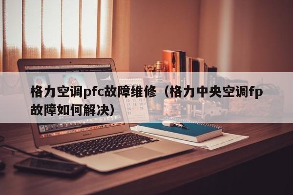 格力空调pfc故障维修（格力中央空调fp故障如何解决）