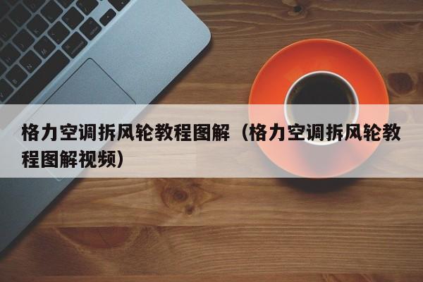 格力空调拆风轮教程图解（格力空调拆风轮教程图解视频）