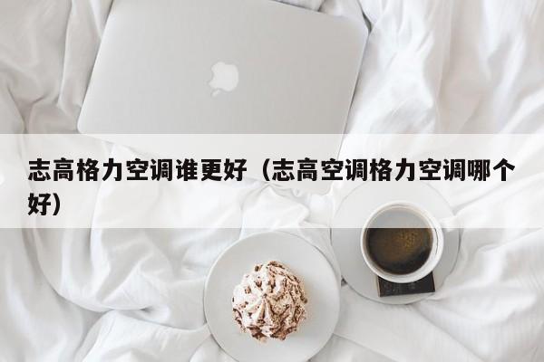志高格力空调谁更好（志高空调格力空调哪个好）