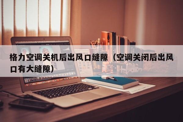 格力空调关机后出风口缝隙（空调关闭后出风口有大缝隙）