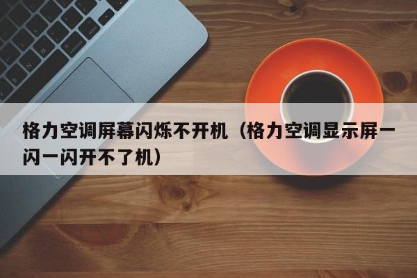 格力空调屏幕闪烁不开机（格力空调显示屏一闪一闪开不了机）