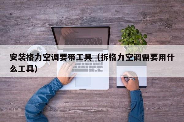 安装格力空调要带工具（拆格力空调需要用什么工具）