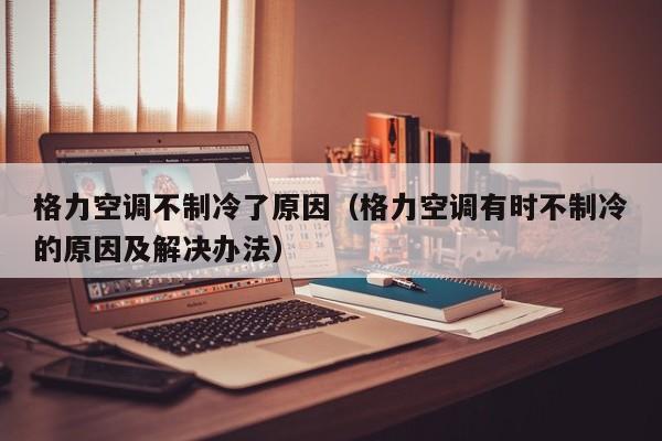格力空调不制冷了原因（格力空调有时不制冷的原因及解决办法）