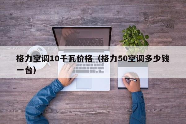 格力空调10千瓦价格（格力50空调多少钱一台）