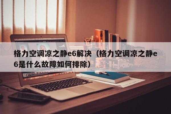 格力空调凉之静e6解决（格力空调凉之静e6是什么故障如何排除）