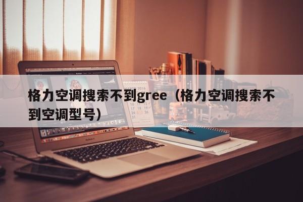 格力空调搜索不到gree（格力空调搜索不到空调型号）