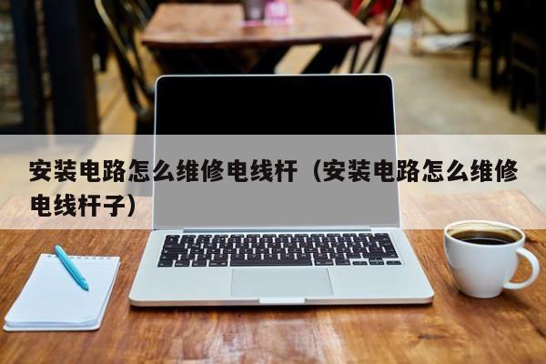 安装电路怎么维修电线杆（安装电路怎么维修电线杆子）