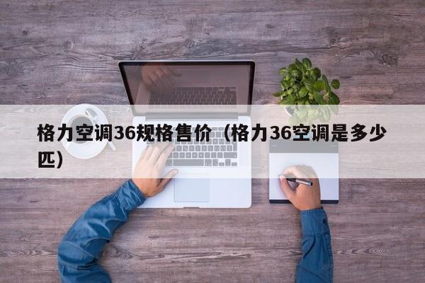 格力空调36规格售价（格力36空调是多少匹）