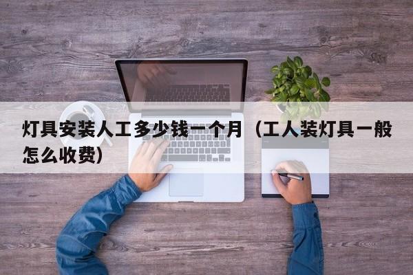 灯具安装人工多少钱一个月（工人装灯具一般怎么收费）