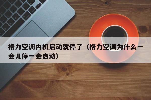 格力空调内机启动就停了（格力空调为什么一会儿停一会启动）