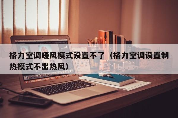 格力空调暖风模式设置不了（格力空调设置制热模式不出热风）