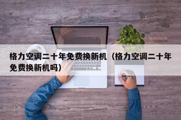 格力空调二十年免费换新机（格力空调二十年免费换新机吗）