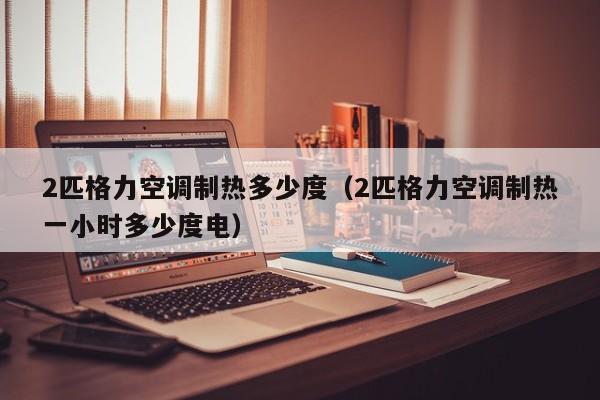 2匹格力空调制热多少度（2匹格力空调制热一小时多少度电）