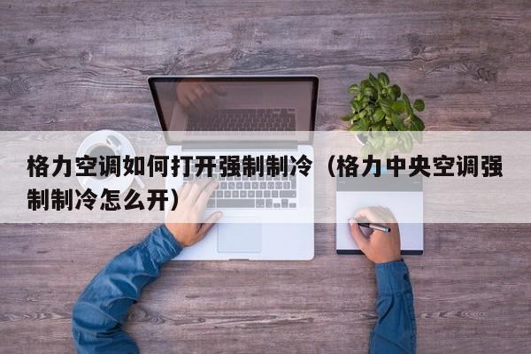 格力空调如何打开强制制冷（格力中央空调强制制冷怎么开）