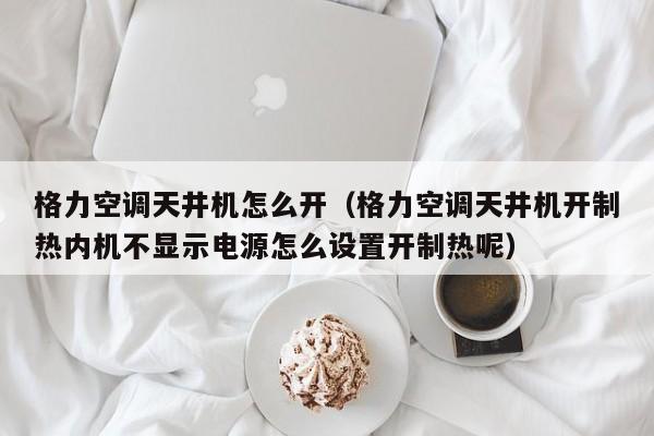 格力空调天井机怎么开（格力空调天井机开制热内机不显示电源怎么设置开制热呢）