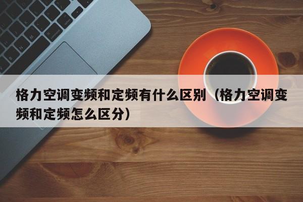 格力空调变频和定频有什么区别（格力空调变频和定频怎么区分）