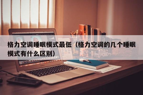 格力空调睡眠模式最低（格力空调的几个睡眠模式有什么区别）