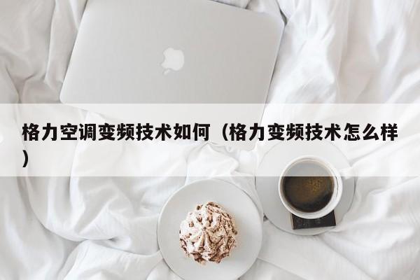 格力空调变频技术如何（格力变频技术怎么样）