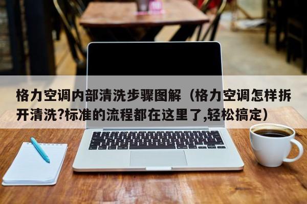 格力空调内部清洗步骤图解（格力空调怎样拆开清洗?标准的流程都在这里了,轻松搞定）
