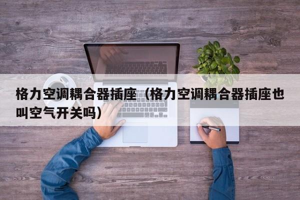格力空调耦合器插座（格力空调耦合器插座也叫空气开关吗）