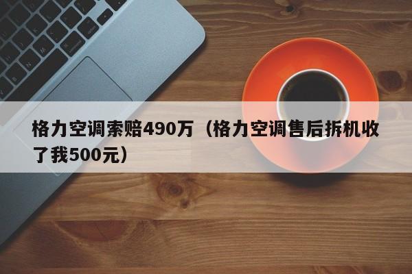 格力空调索赔490万（格力空调售后拆机收了我500元）