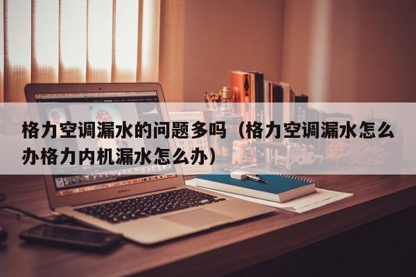 格力空调漏水的问题多吗（格力空调漏水怎么办格力内机漏水怎么办）