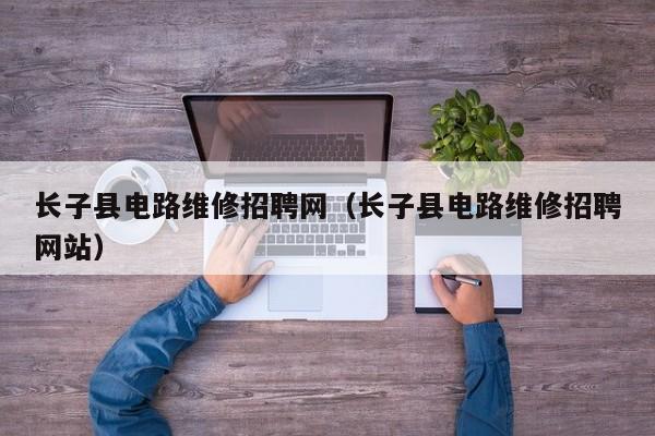 长子县电路维修招聘网（长子县电路维修招聘网站）