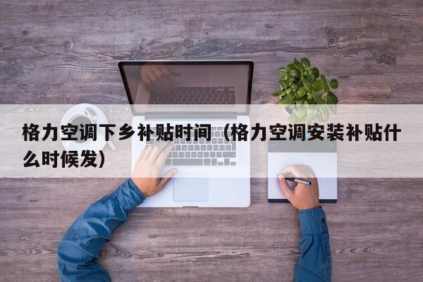 格力空调下乡补贴时间（格力空调安装补贴什么时候发）