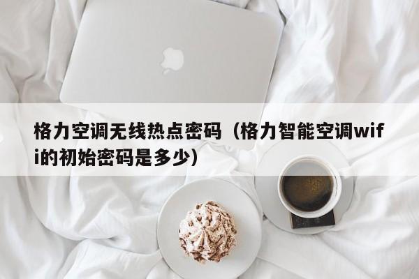 格力空调无线热点密码（格力智能空调wifi的初始密码是多少）