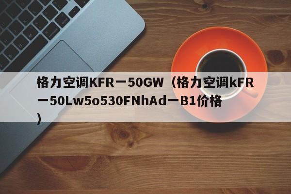 格力空调KFR一50GW（格力空调kFR一50Lw5o530FNhAd一B1价格）
